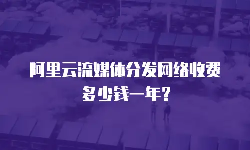 阿里云流媒体分发网络收费多少钱一年？