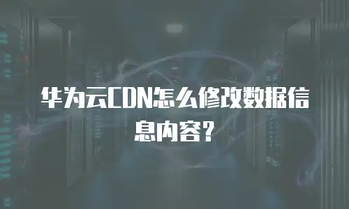 华为云CDN怎么修改数据信息内容？