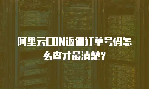 阿里云CDN返佣订单号码怎么查才最清楚？