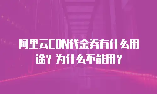 阿里云CDN代金券有什么用途？为什么不能用？