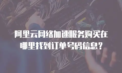阿里云网络加速服务购买在哪里找到订单号码信息？