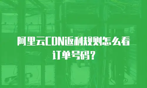 阿里云CDN返利规则怎么看订单号码？