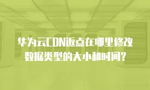 华为云CDN返点在哪里修改数据类型的大小和时间？