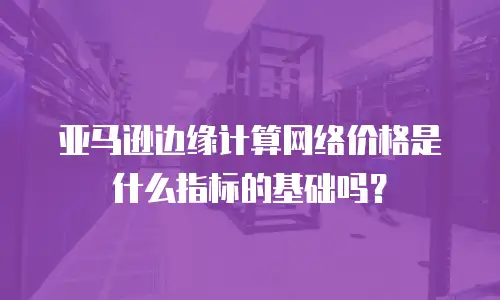 亚马逊边缘计算网络价格是什么指标的基础吗？