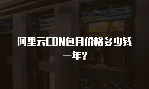 阿里云CDN包月价格多少钱一年？