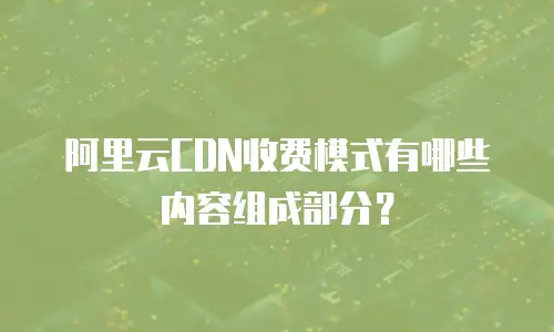 阿里云CDN收费模式有哪些内容组成部分？