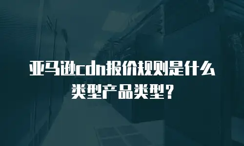 亚马逊cdn报价规则是什么类型产品类型？