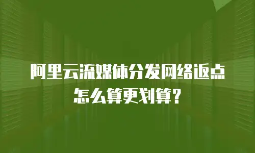 阿里云流媒体分发网络返点怎么算更划算？