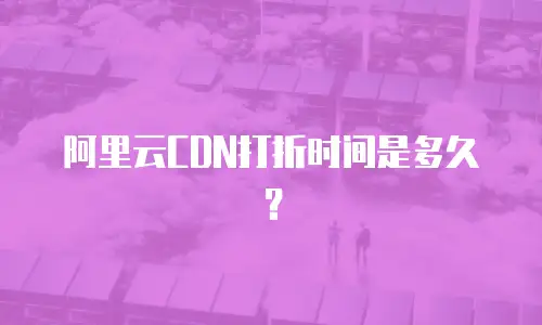 阿里云CDN打折时间是多久？