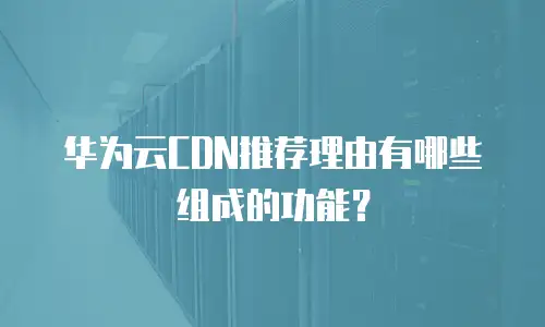 华为云CDN推荐理由有哪些组成的功能？