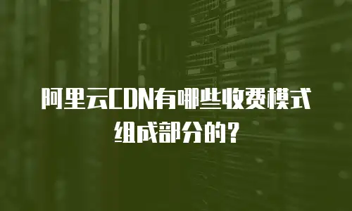 阿里云CDN有哪些收费模式组成部分的？
