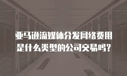亚马逊流媒体分发网络费用是什么类型的公司交易吗？