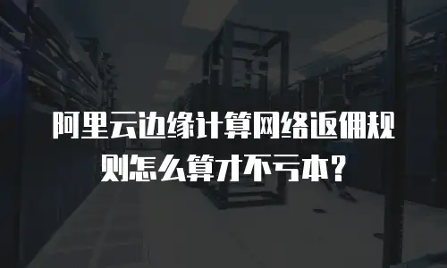 阿里云边缘计算网络返佣规则怎么算才不亏本？