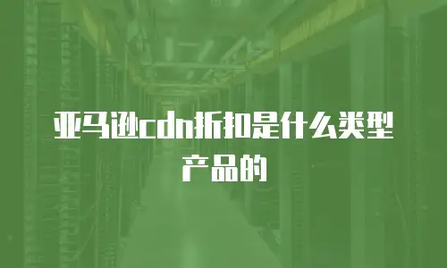 亚马逊cdn折扣是什么类型产品的