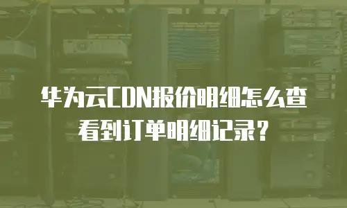 华为云CDN报价明细怎么查看到订单明细记录？