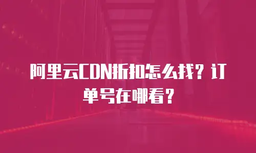 阿里云CDN折扣怎么找？订单号在哪看？