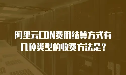 阿里云CDN费用结算方式有几种类型的收费方法是？