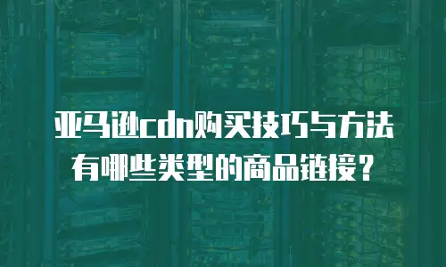 亚马逊cdn购买技巧与方法有哪些类型的商品链接？