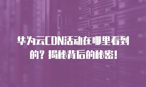 华为云CDN活动在哪里看到的？揭秘背后的秘密！