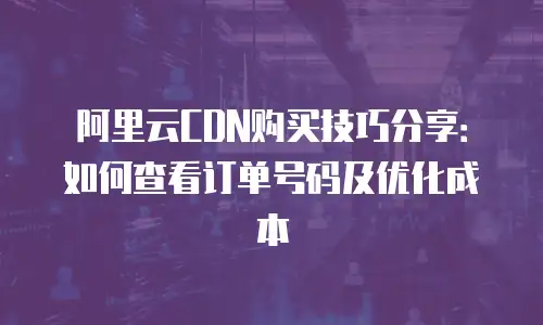 阿里云CDN购买技巧分享：如何查看订单号码及优化成本