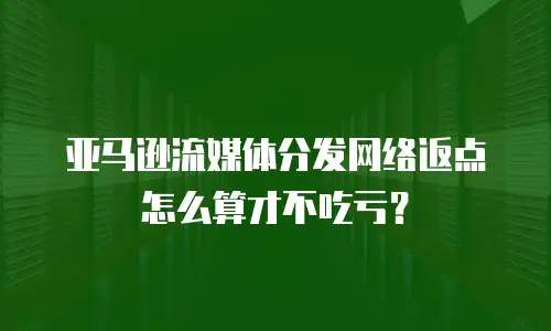 亚马逊流媒体分发网络返点怎么算才不吃亏？