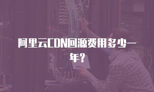 阿里云CDN回源费用多少一年？