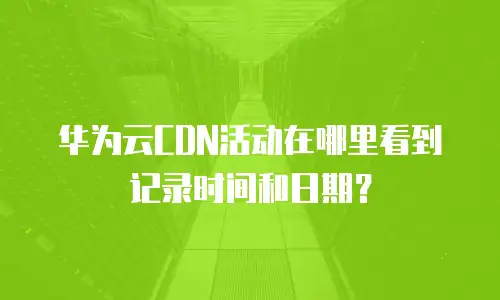 华为云CDN活动在哪里看到记录时间和日期？
