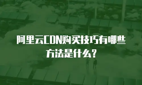 阿里云CDN购买技巧有哪些方法是什么？