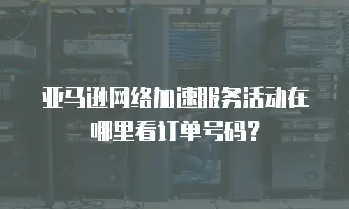 亚马逊网络加速服务活动在哪里看订单号码？