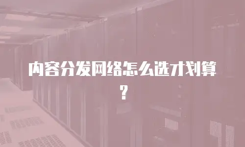 内容分发网络怎么选才划算？