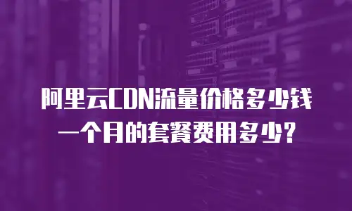 阿里云CDN流量价格多少钱一个月的套餐费用多少？