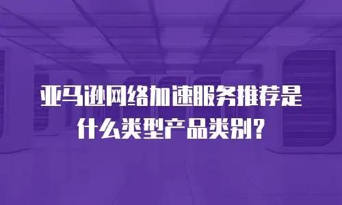 亚马逊网络加速服务推荐是什么类型产品类别？