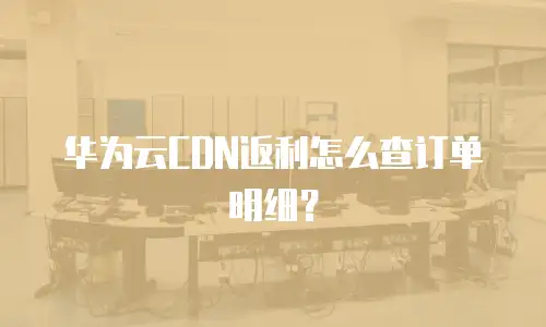 华为云CDN返利怎么查订单明细？