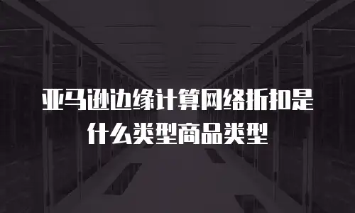 亚马逊边缘计算网络折扣是什么类型商品类型