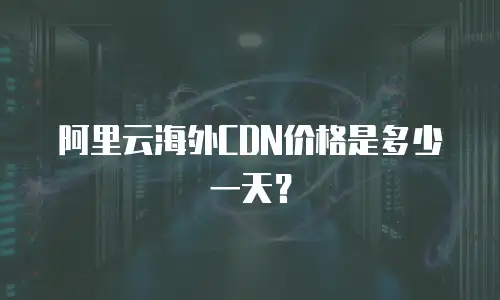 阿里云海外CDN价格是多少一天？