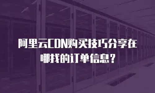 阿里云CDN购买技巧分享在哪找的订单信息？