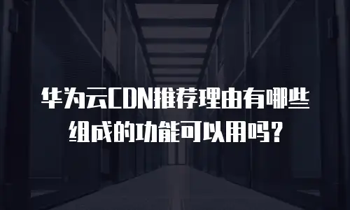 华为云CDN推荐理由有哪些组成的功能可以用吗？