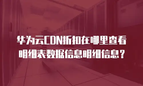华为云CDN折扣在哪里查看明细表数据信息明细信息？