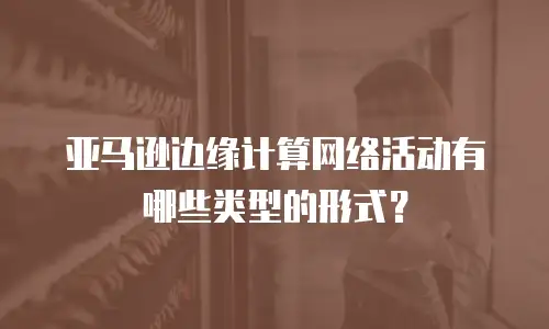亚马逊边缘计算网络活动有哪些类型的形式？