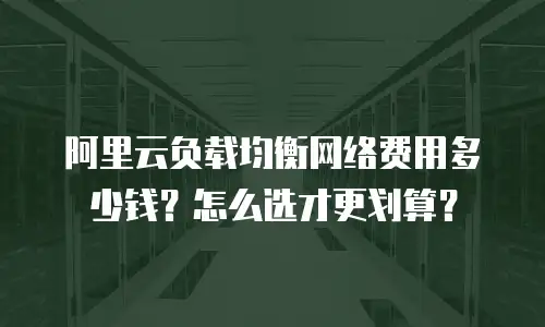 阿里云负载均衡网络费用多少钱？怎么选才更划算？