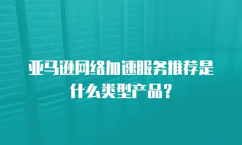 亚马逊网络加速服务推荐是什么类型产品？