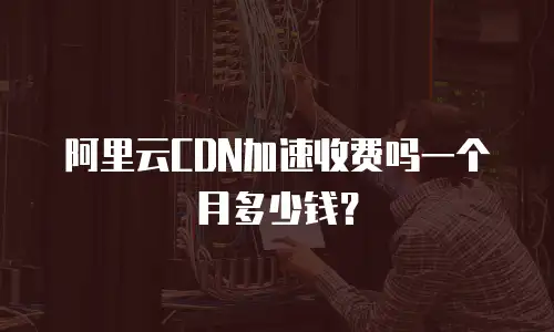 阿里云CDN加速收费吗一个月多少钱？