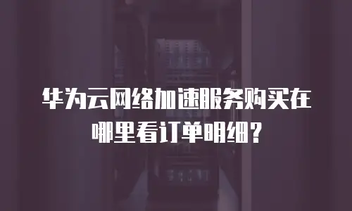 华为云网络加速服务购买在哪里看订单明细？