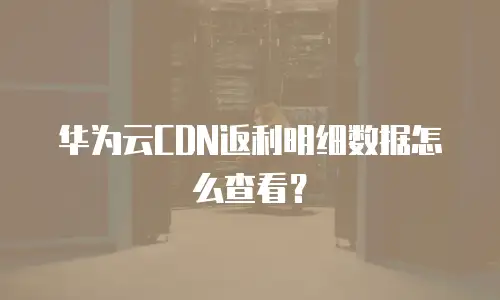 华为云CDN返利明细数据怎么查看？