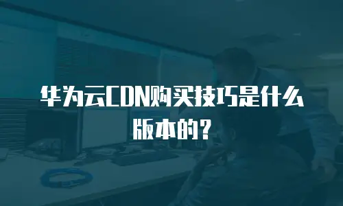 华为云CDN购买技巧是什么版本的？
