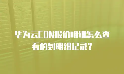 华为云CDN报价明细怎么查看的到明细记录？