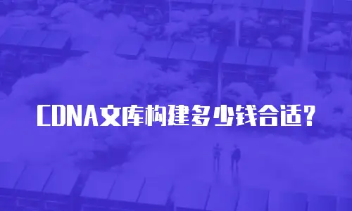  CDNA文库构建多少钱合适？ 