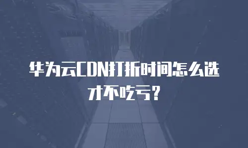 华为云CDN打折时间怎么选才不吃亏？