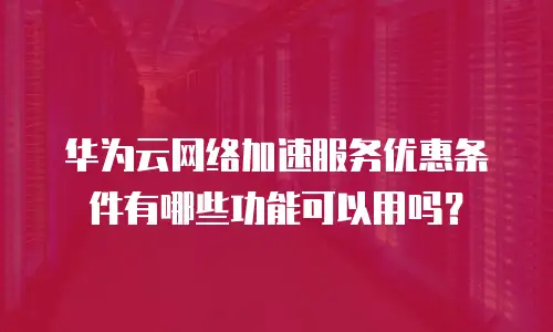 华为云网络加速服务优惠条件有哪些功能可以用吗？