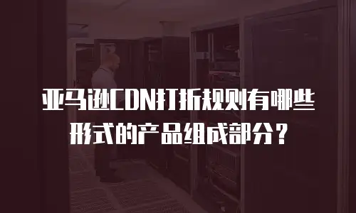 亚马逊CDN打折规则有哪些形式的产品组成部分？